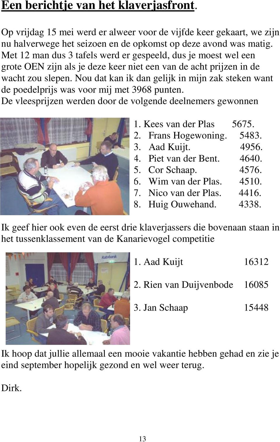 Nou dat kan ik dan gelijk in mijn zak steken want de poedelprijs was voor mij met 3968 punten. De vleesprijzen werden door de volgende deelnemers gewonnen 1. Kees van der Plas 5675. 2.