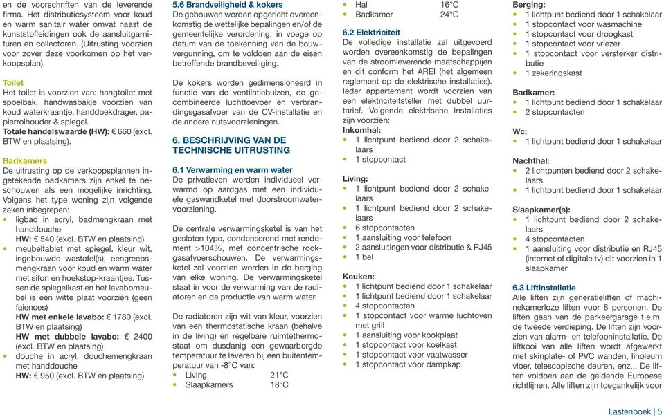 Toilet Het toilet is voorzien van: hangtoilet met spoelbak, handwasbakje voorzien van koud waterkraantje, handdoekdrager, papierrolhouder & spiegel. Totale handelswaarde (HW): 660 (excl.