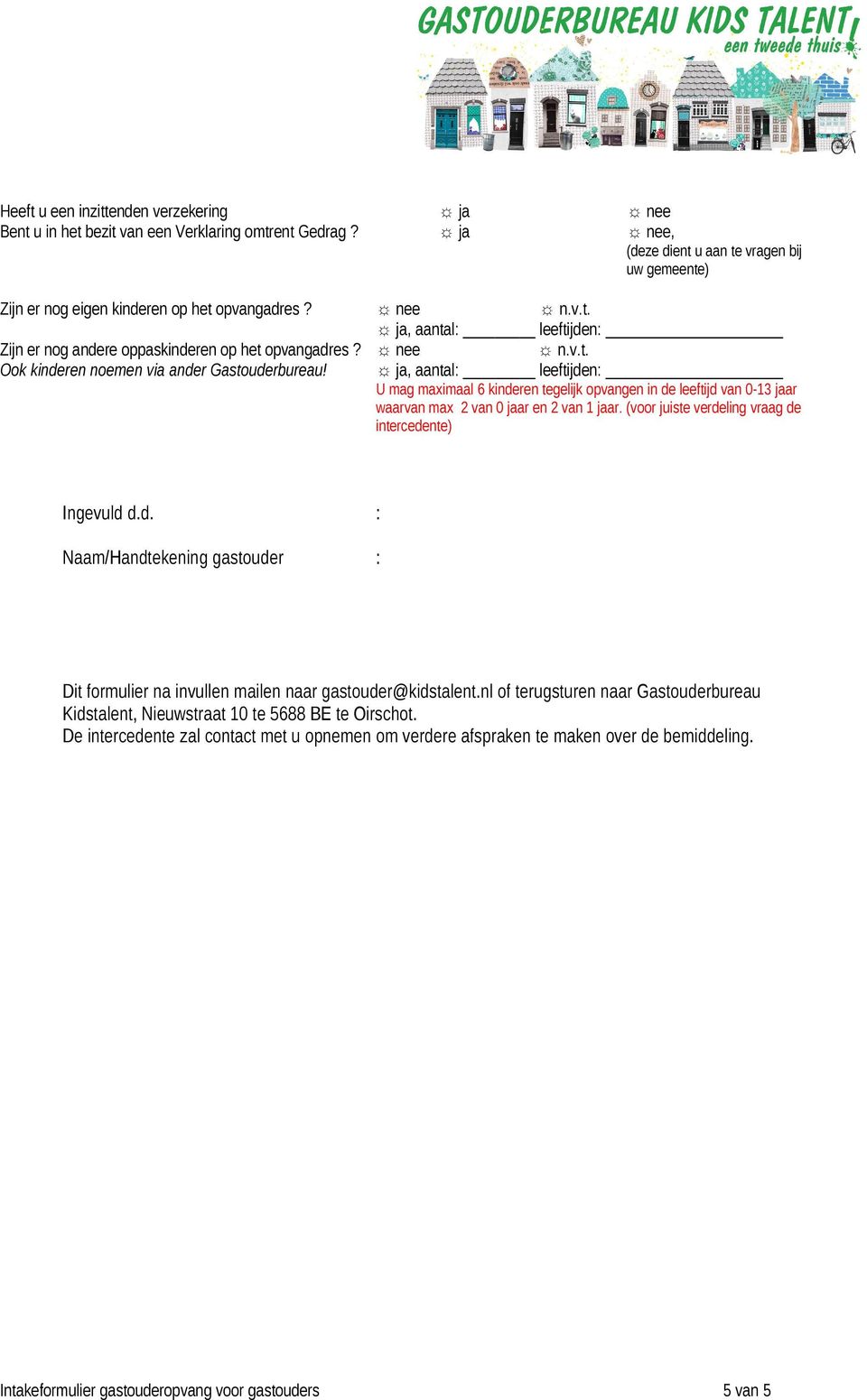 ja, aantal: leeftijden: U mag maximaal 6 kinderen tegelijk opvangen in de leeftijd van 0-13 jaar waarvan max 2 van 0 jaar en 2 van 1 jaar. (voor juiste verdeling vraag de intercedente) Ingevuld d.d. : Naam/Handtekening gastouder : Dit formulier na invullen mailen naar gastouder@kidstalent.