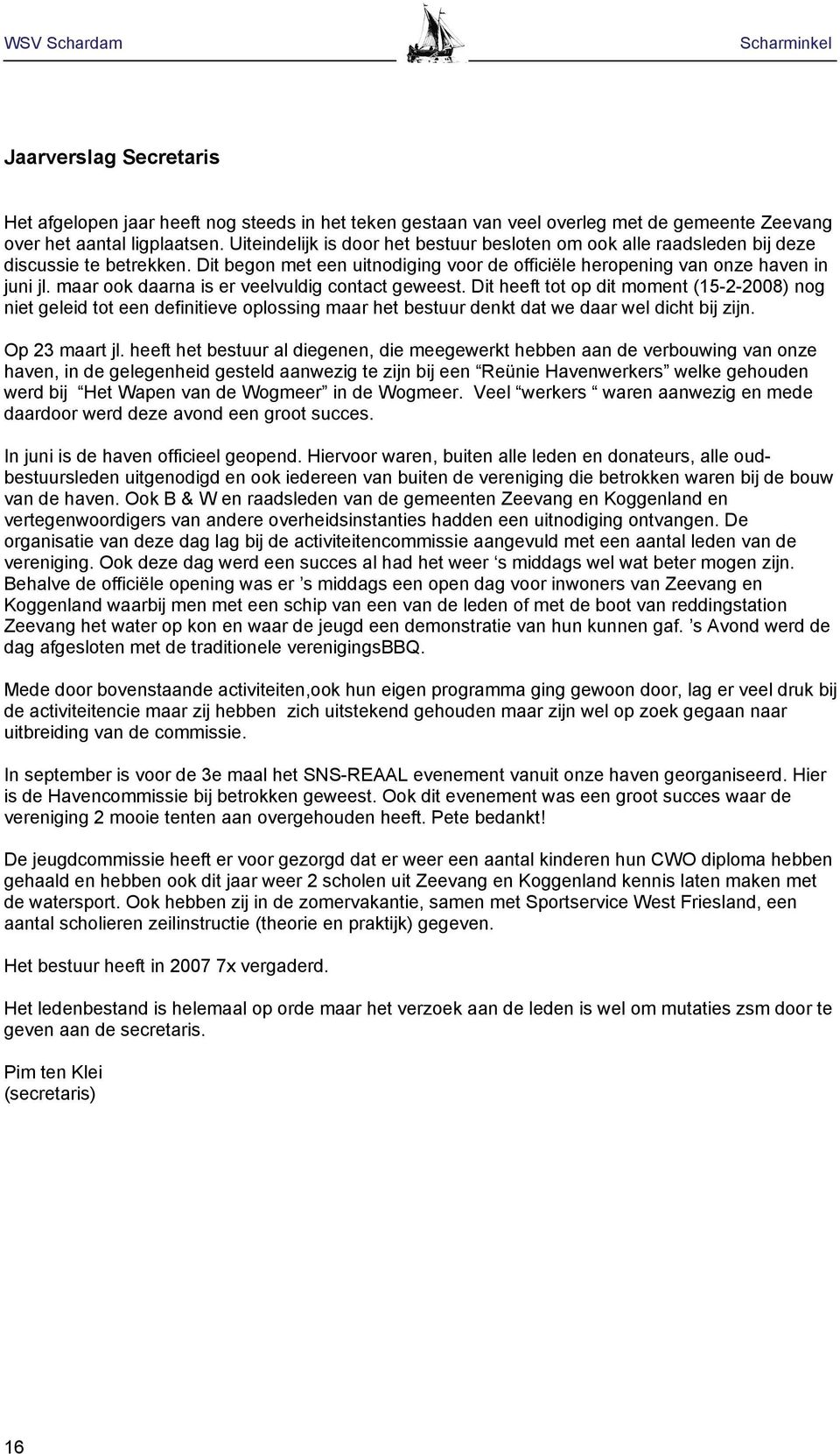 maar ook daarna is er veelvuldig contact geweest. Dit heeft tot op dit moment (15-2-2008) nog niet geleid tot een definitieve oplossing maar het bestuur denkt dat we daar wel dicht bij zijn.