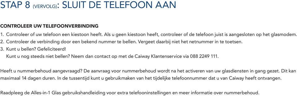 Vergeet daarbij niet het netnummer in te toetsen. 3. Kunt u bellen? Gefeliciteerd! Kunt u nog steeds niet bellen? Neem dan contact op met de Caiway Klantenservice via 088 2249 111.