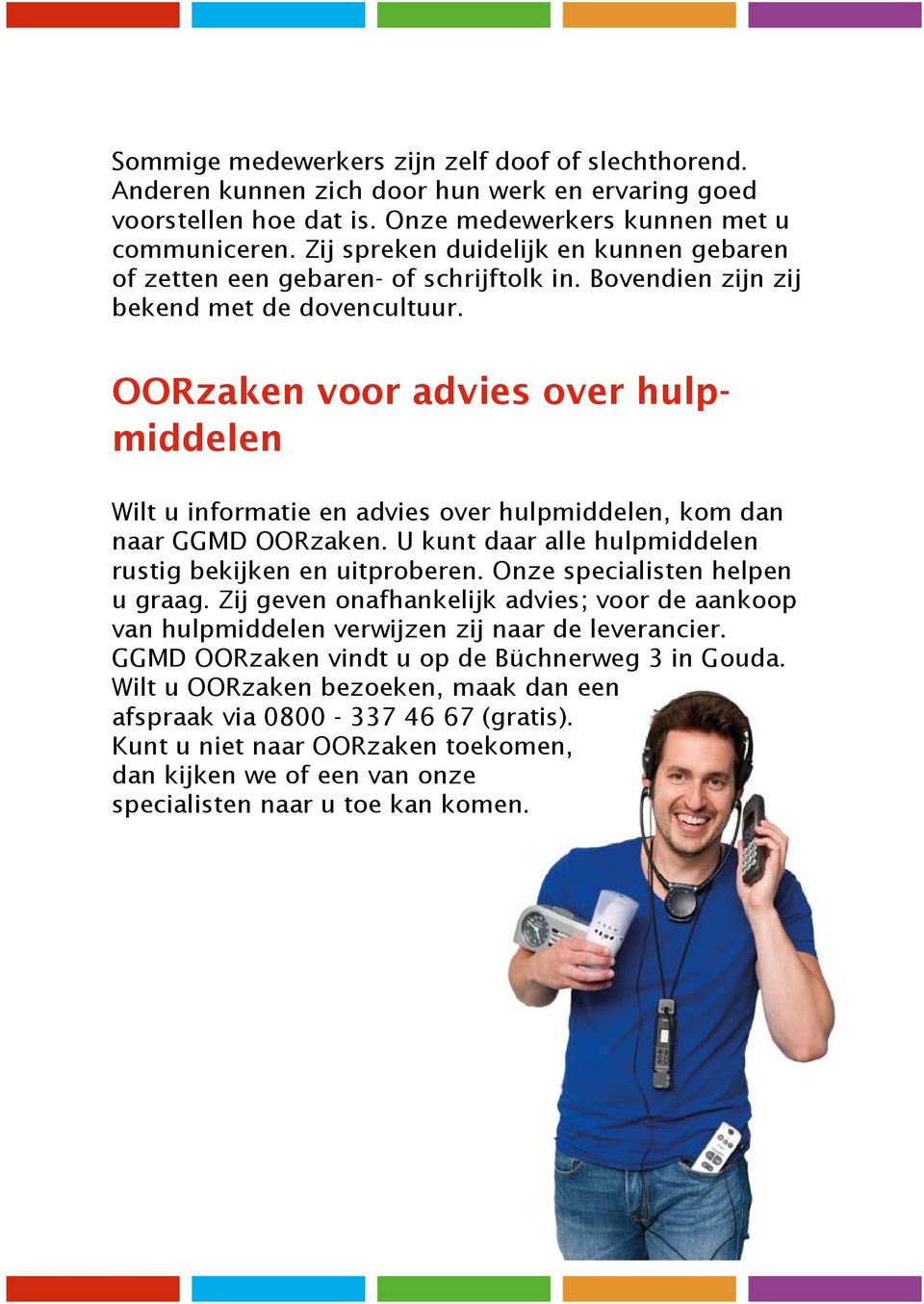 OORzaken voor advies over hulpmiddelen Wilt u informatie en advies over hulpmiddelen, kom dan naar GGMD OORzaken. U kunt daar alle hulpmiddelen rustig bekijken en uitproberen.