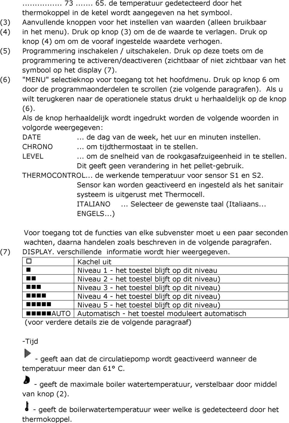 Druk op deze toets om de programmering te activeren/deactiveren (zichtbaar of niet zichtbaar van het symbool op het display (7). (6) "MENU" selectieknop voor toegang tot het hoofdmenu.