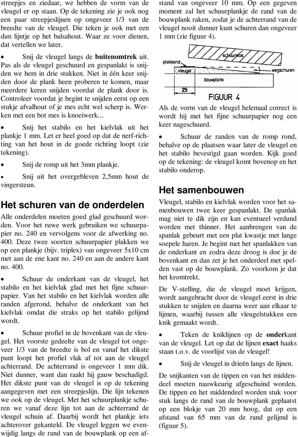 Pas als de vleugel geschuurd en gespanlakt is snijden we hem in drie stukken. Niet in één keer snijden door de plank heen proberen te komen, maar meerdere keren snijden voordat de plank door is.