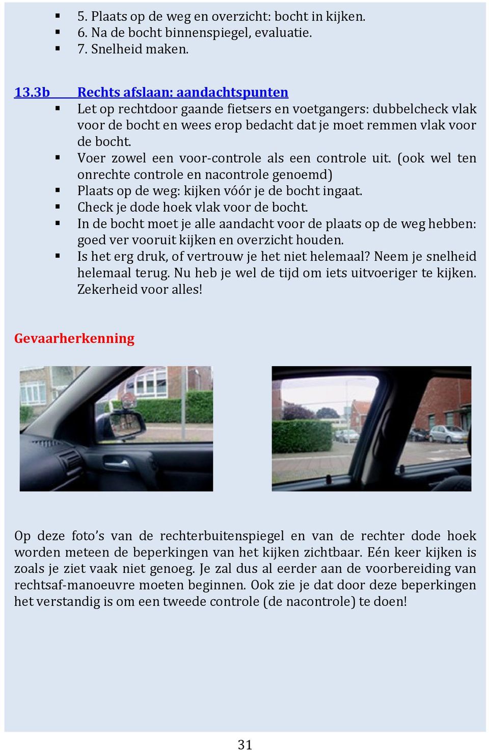 Voer zowel een voor-controle als een controle uit. (ook wel ten onrechte controle en nacontrole genoemd) Plaats op de weg: kijken vóór je de bocht ingaat. Check je dode hoek vlak voor de bocht.