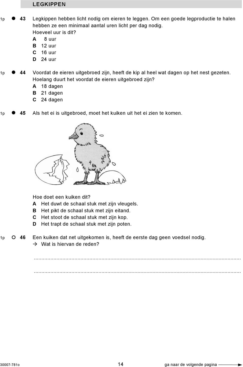 A 18 dagen B 21 dagen C 24 dagen 1p 45 Als het ei is uitgebroed, moet het kuiken uit het ei zien te komen. Hoe doet een kuiken dit? A Het duwt de schaal stuk met zijn vleugels.