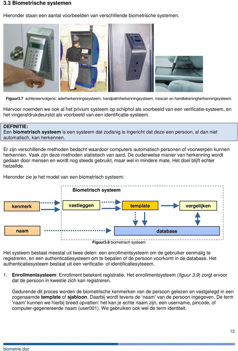 Hiervoor noemden we ook al het privium systeem op schiphol als voorbeeld van een verificatie-systeem, en het vingerafdrukdeurslot als voorbeeld van een identificatie-systeem.