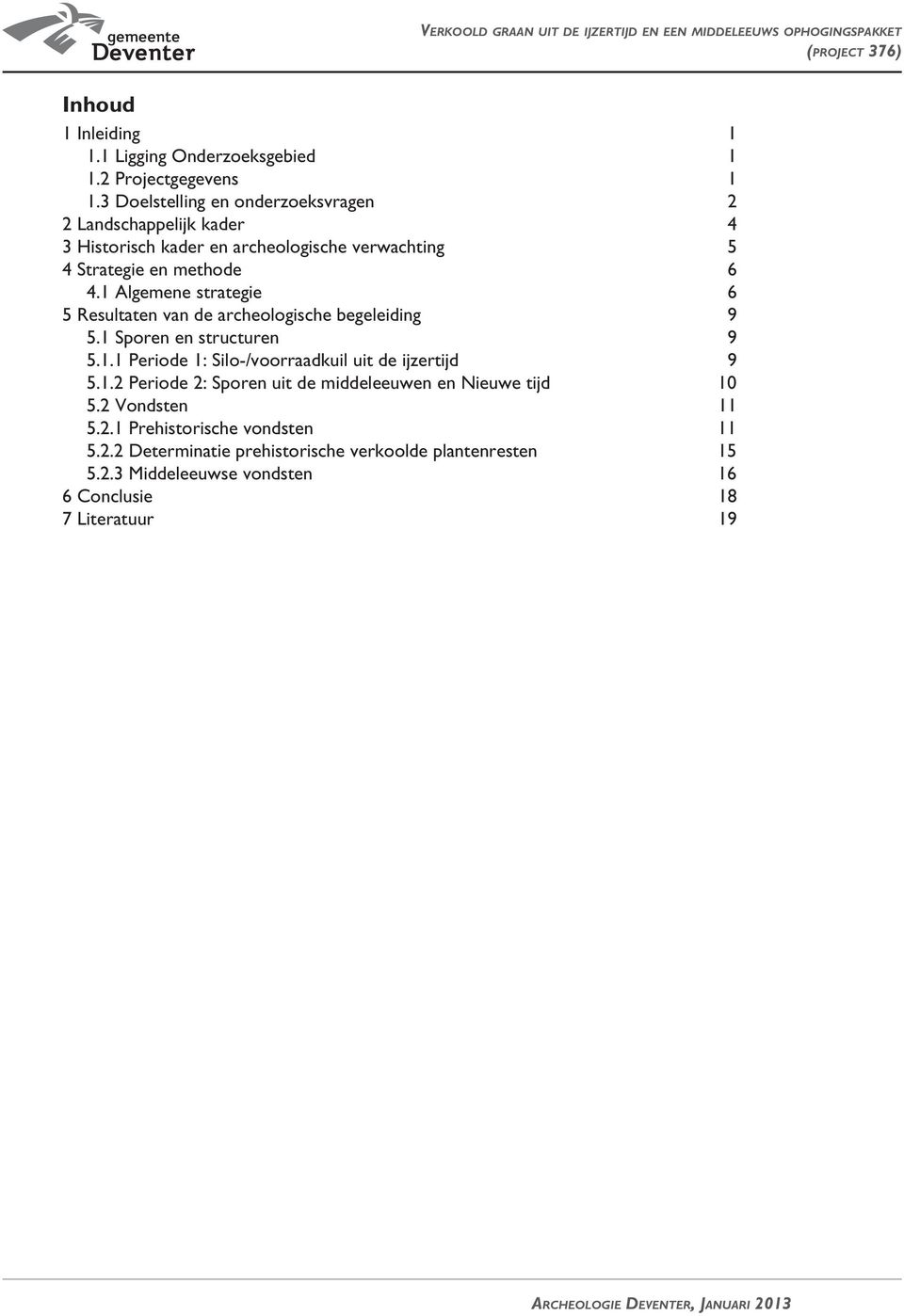 1 Algemene strategie 6 5 Resultaten van de archeologische begeleiding 9 5.1 Sporen en structuren 9 5.1.1 Periode 1: Silo-/voorraadkuil uit de ijzertijd 9 5.1.2 Periode 2: Sporen uit de middeleeuwen en Nieuwe tijd 10 5.