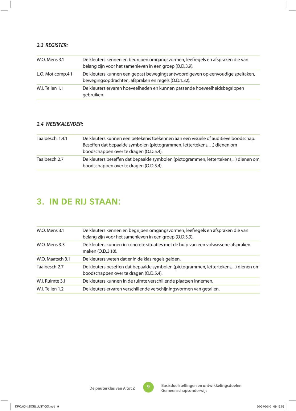 De kleuters ervaren hoeveelheden en kunnen passende hoeveelheidsbegrippen gebruiken. 2.4 WEERKALENDER: Taalbesch. 1.4.1 Taalbesch.2.7 De kleuters kunnen een betekenis toekennen aan een visuele of auditieve boodschap.