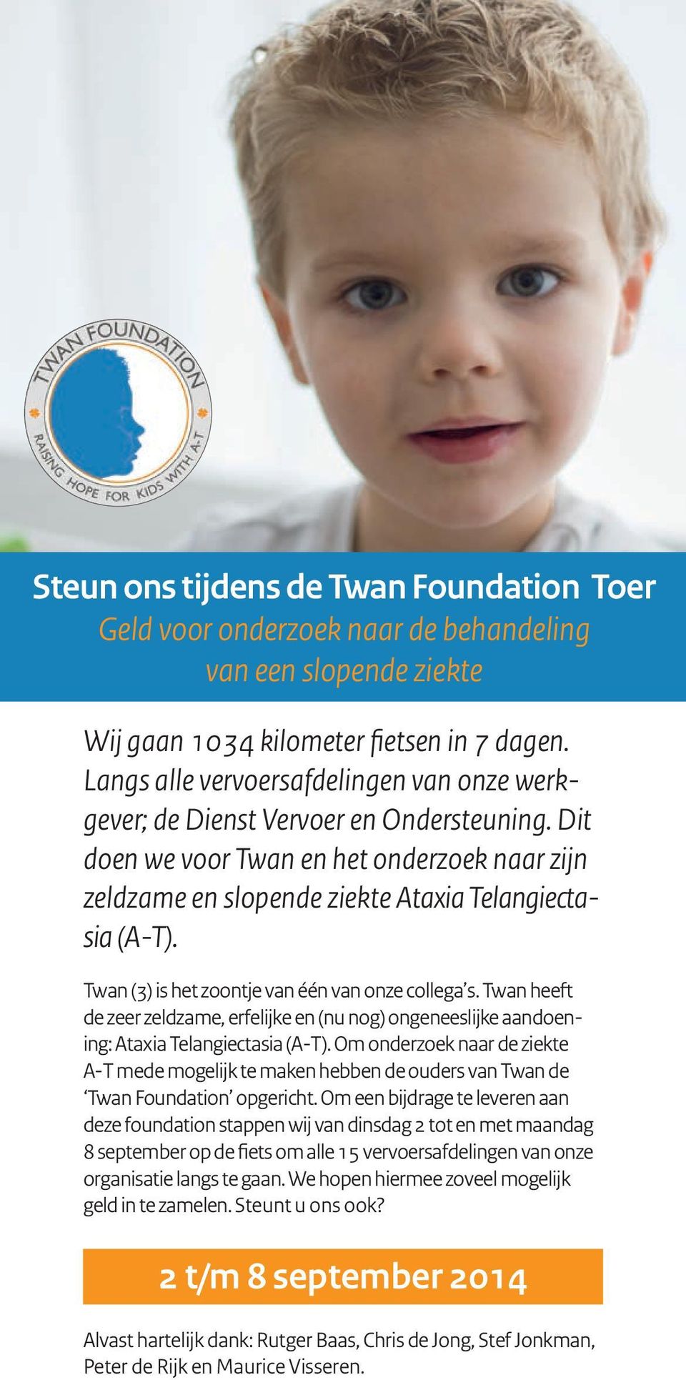 Twan (3) is het zoontje van één van onze collega s. Twan heeft de zeer zeldzame, erfelijke en (nu nog) ongeneeslijke aandoening: Ataxia Telangiectasia (A-T).