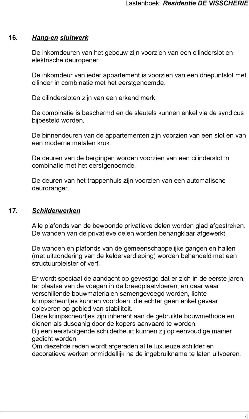 De combinatie is beschermd en de sleutels kunnen enkel via de syndicus bijbesteld worden. De binnendeuren van de appartementen zijn voorzien van een slot en van een moderne metalen kruk.