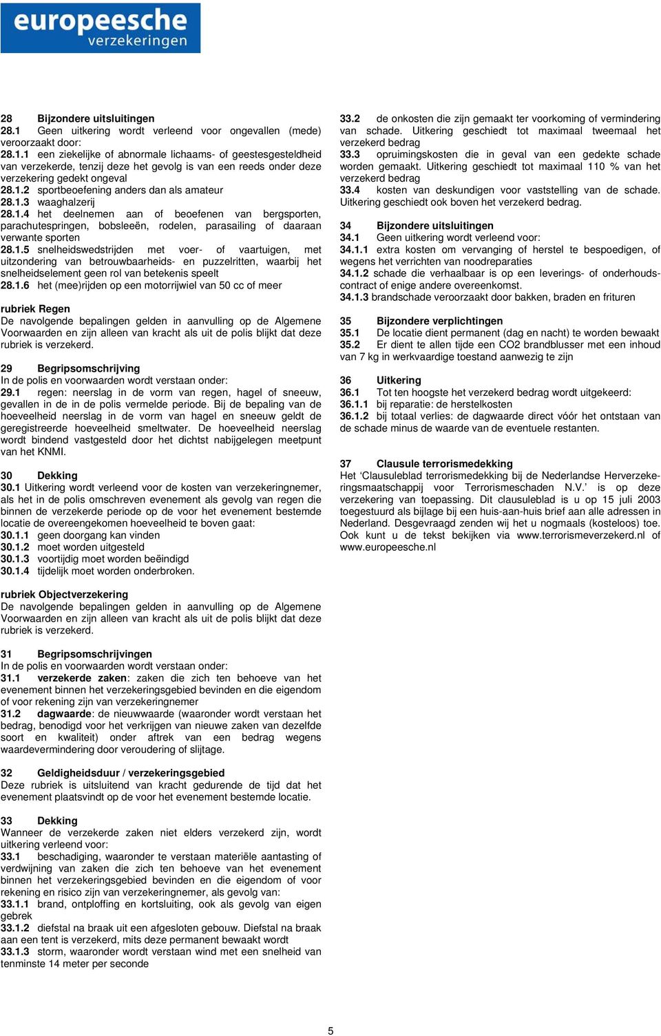 1.5 snelheidswedstrijden met voer- of vaartuigen, met uitzondering van betrouwbaarheids- en puzzelritten, waarbij het snelheidselement geen rol van betekenis speelt 28.1.6 het (mee)rijden op een motorrijwiel van 50 cc of meer rubriek Regen 29 Begripsomschrijving 29.