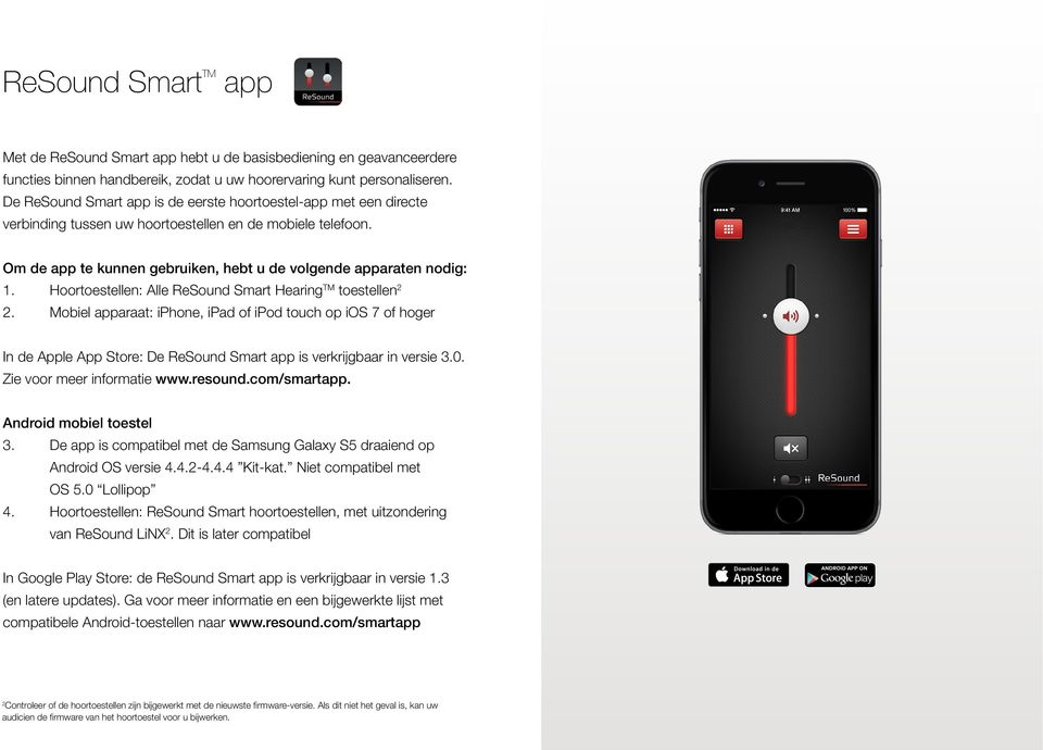Hoortoestellen: Alle ReSound Smart Hearing TM toestellen 2 2. Mobiel apparaat: iphone, ipad of ipod touch op ios 7 of hoger In de Apple App Store: De ReSound Smart app is verkrijgbaar in versie 3.0.