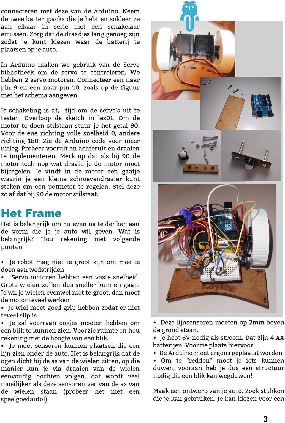 We hebben 2 servo motoren. Connecteer een naar pin 9 en een naar pin 10, zoals op de figuur met het schema aangeven. Je schakeling is af, tijd om de servo's uit te testen. Overloop de sketch in les01.