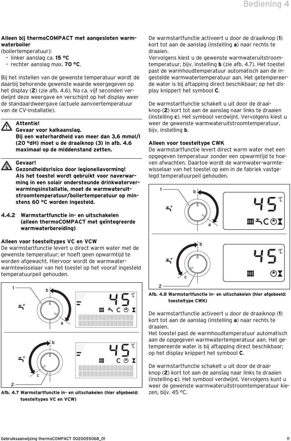 vijf seconden verdwijnt deze weergave en verschijnt op het display weer de standaardweergave (actuele aanvoertemperatuur van de CV-installatie). Gevaar voor kalkaanslag.