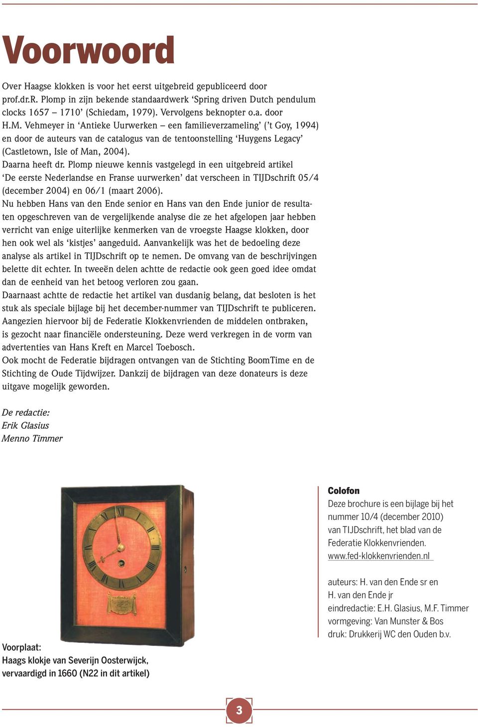 Vehmeyer in Antieke Uurwerken een familieverzameling ( t Goy, 1994) en door de auteurs van de catalogus van de tentoonstelling Huygens Legacy (Castletown, Isle of Man, 2004). Daarna heeft dr.