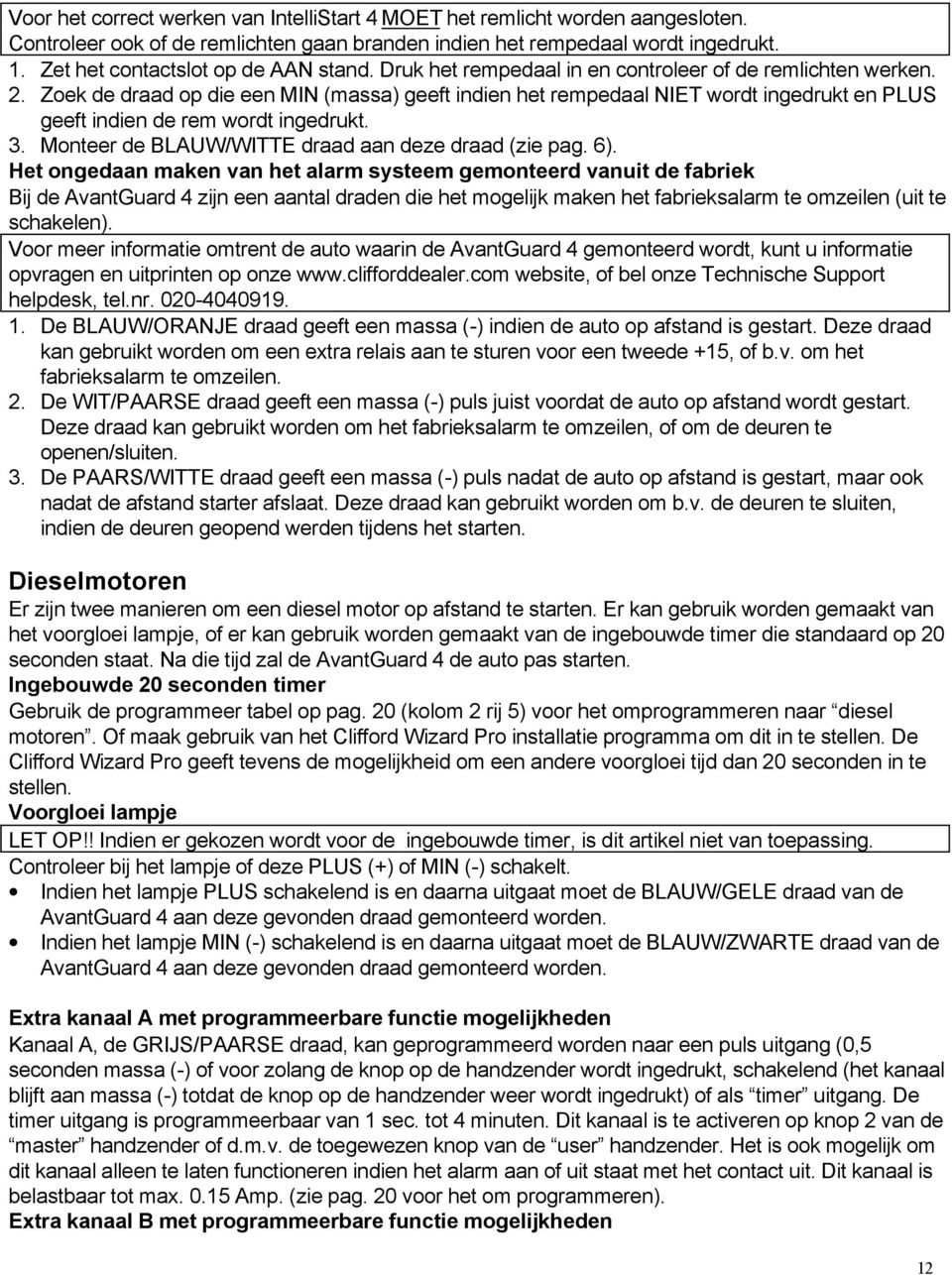 Zoek de draad op die een MIN (massa) geeft indien het rempedaal NIET wordt ingedrukt en PLUS geeft indien de rem wordt ingedrukt. 3. Monteer de BLAUW/WITTE draad aan deze draad (zie pag. 6).