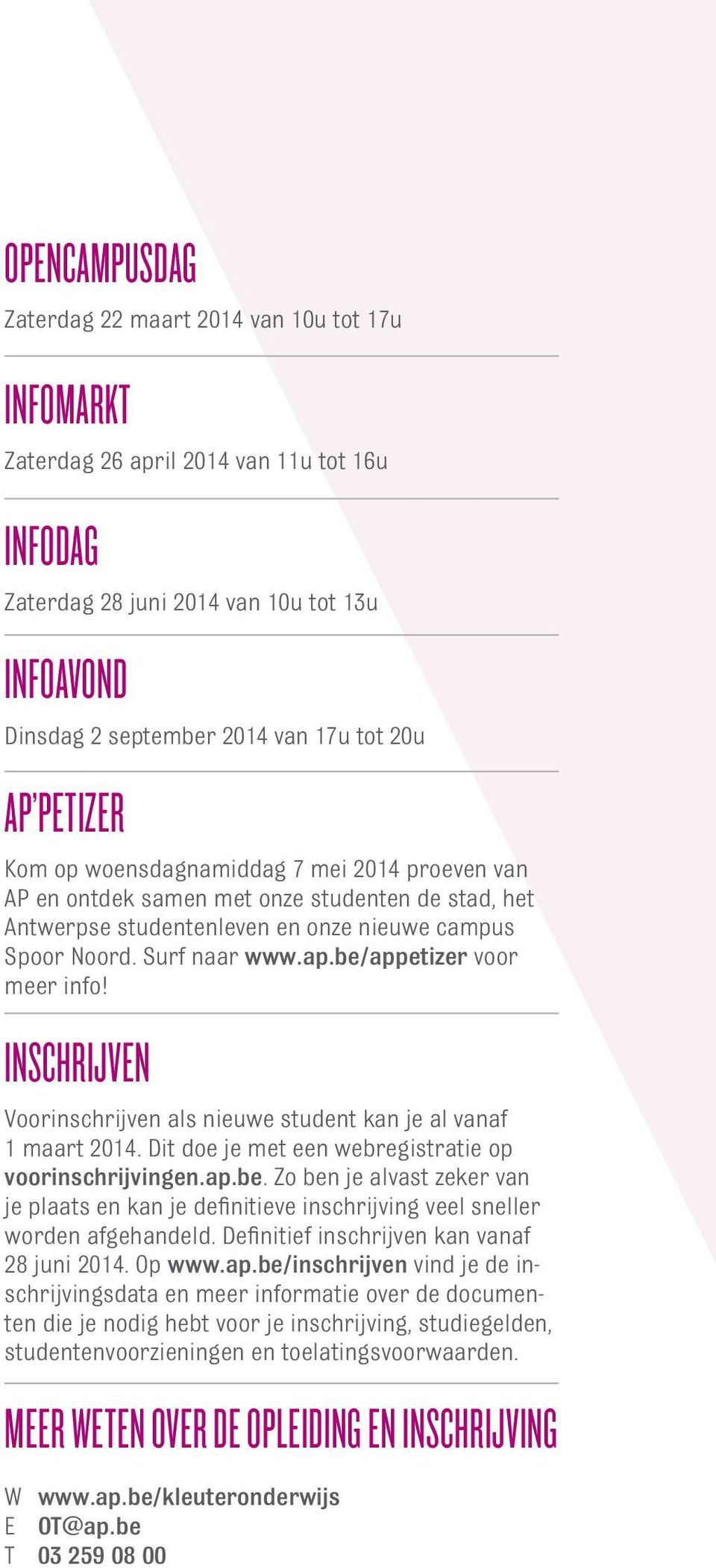 be/appetizer voor meer info! inschrijven Voorinschrijven als nieuwe student kan je al vanaf 1 maart 2014. Dit doe je met een webregistratie op voorinschrijvingen.ap.be. Zo ben je alvast zeker van je plaats en kan je definitieve inschrijving veel sneller worden afgehandeld.