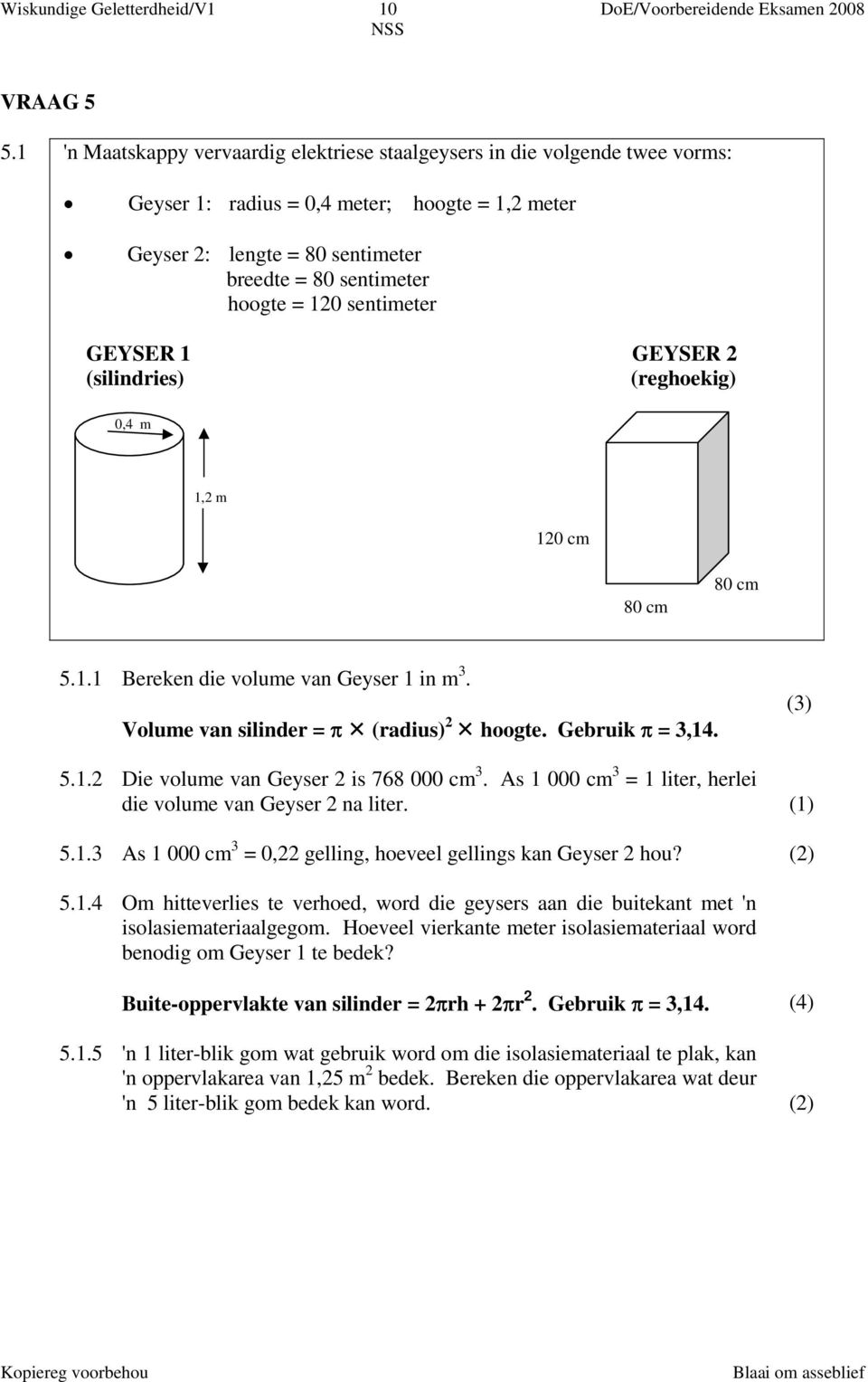 sentimeter GEYSER 1 GEYSER 2 (silindries) (reghoekig) 0,4 m 1,2m 1,2 m 120 cm 80 cm 80 cm 5.1.1 Bereken die volume van Geyser 1 in m 3. Volume van silinder = π (radius) 2 hoogte. Gebruik π = 3,14.