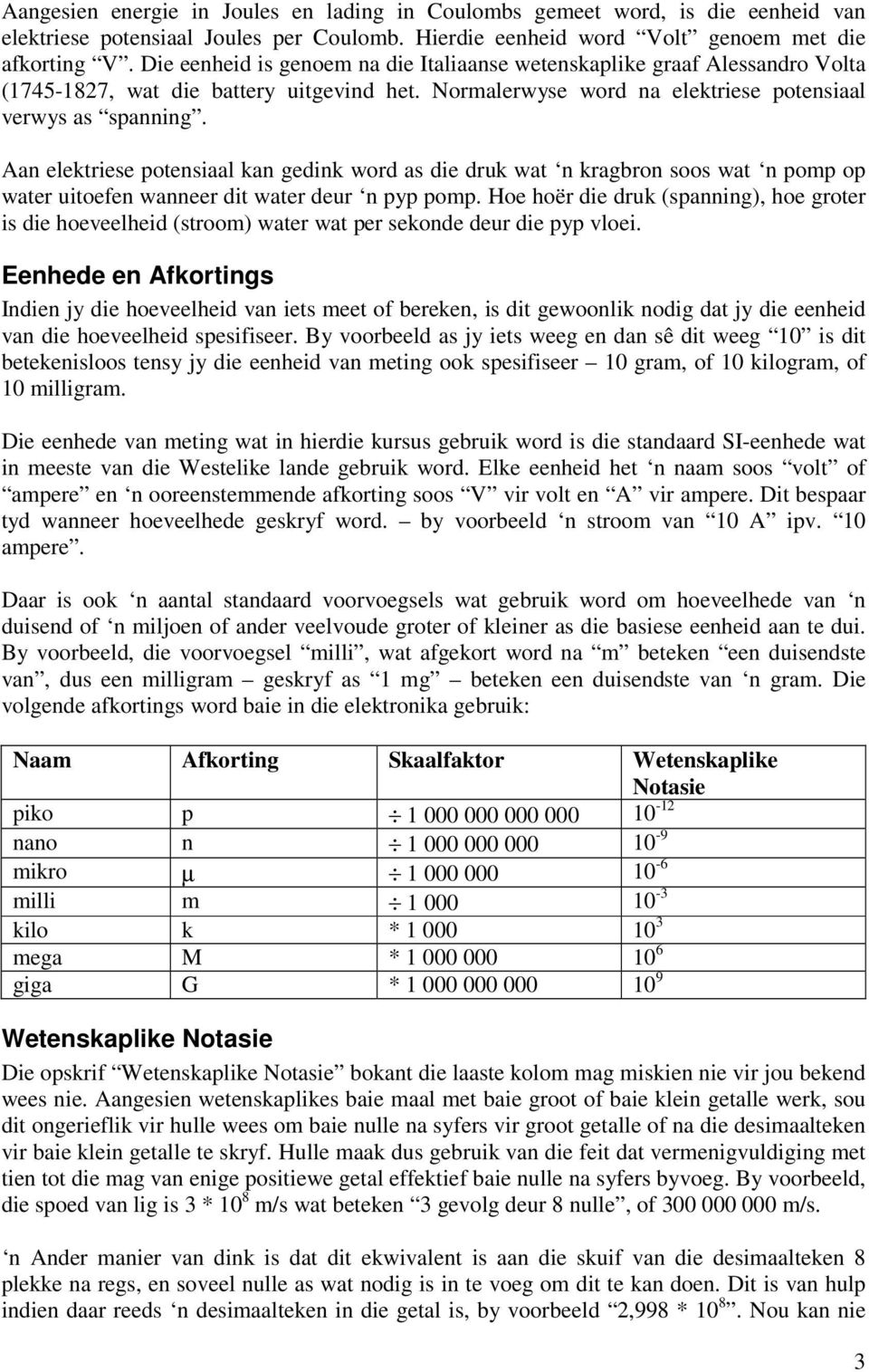 Aan elektriese potensiaal kan gedink word as die druk wat n kragbron soos wat n pomp op water uitoefen wanneer dit water deur n pyp pomp.