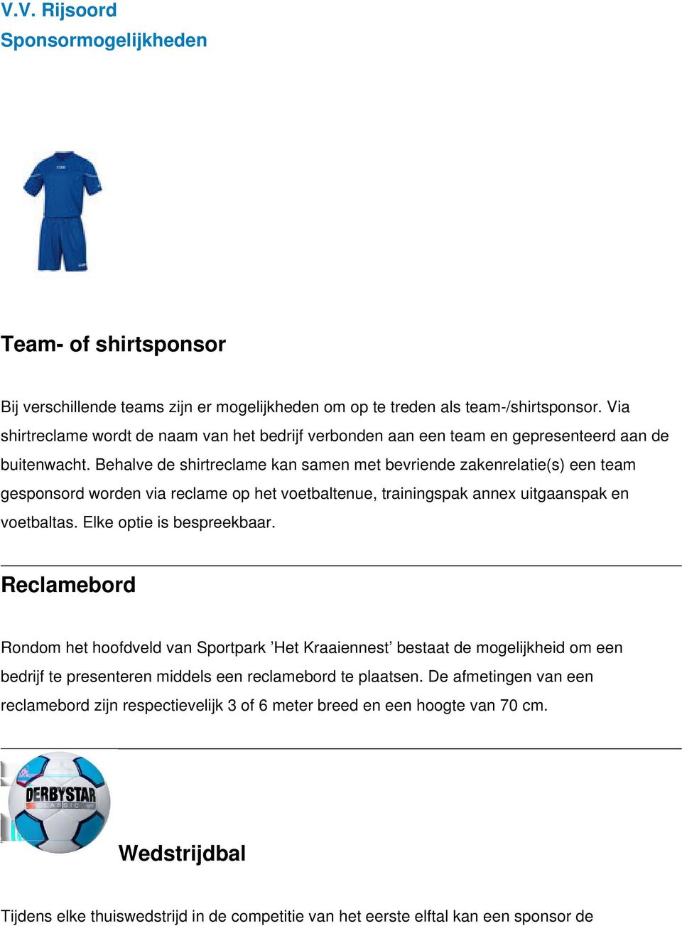 Behalve de shirtreclame kan samen met bevriende zakenrelatie(s) een team gesponsord worden via reclame op het voetbaltenue, trainingspak annex uitgaanspak en voetbaltas.