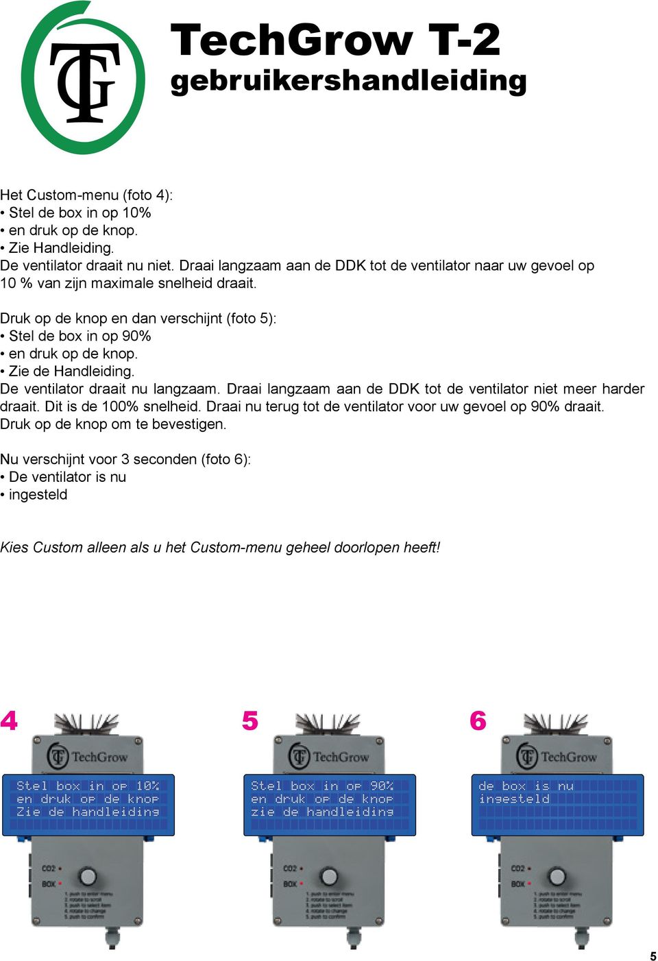 Zie de Handleiding. De ventilator draait nu langzaam. Draai langzaam aan de DDK tot de ventilator niet meer harder draait. Dit is de 100% snelheid.