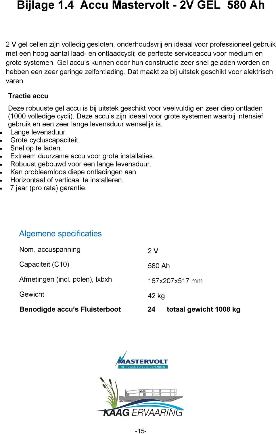 medium en grote systemen. Gel accu s kunnen door hun constructie zeer snel geladen worden en hebben een zeer geringe zelfontlading. Dat maakt ze bij uitstek geschikt voor elektrisch varen.