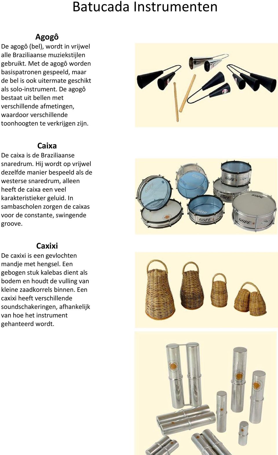 De agogô bestaat uit bellen met verschillende afmetingen, waardoor verschillende toonhoogten te verkrijgen zijn. Caixa De caixa is de Braziliaanse snaredrum.