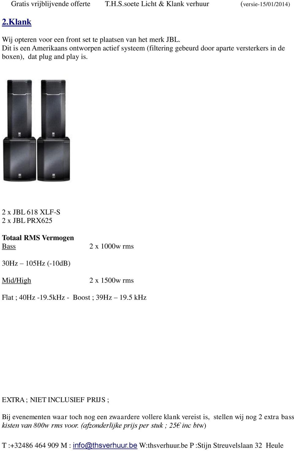 2 x JBL 618 XLF-S 2 x JBL PRX625 Totaal RMS Vermogen Bass 2 x 1000w rms 30Hz 105Hz (-10dB) Mid/High 2 x 1500w rms Flat ; 40Hz -19.