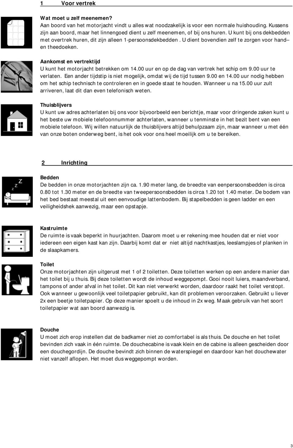 U dient bovendien zelf te zorgen voor hand en theedoeken. Aankomst en vertrektijd U kunt het motorjacht betrekken om 14.00 uur en op de dag van vertrek het schip om 9.00 uur te verlaten.