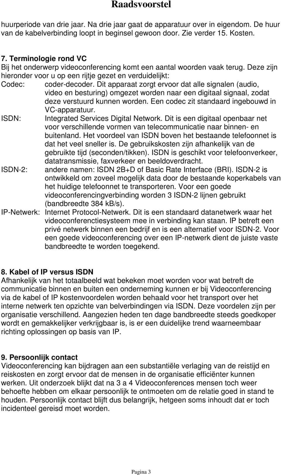 Dit apparaat zorgt ervoor dat alle signalen (audio, video en besturing) omgezet worden naar een digitaal signaal, zodat deze verstuurd kunnen worden.