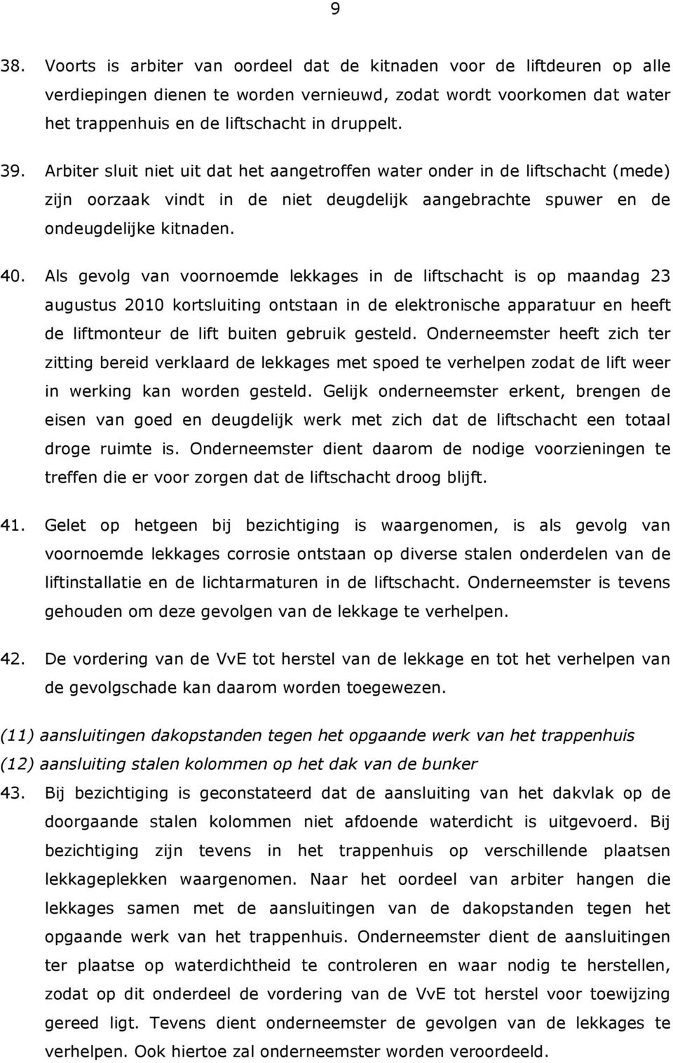 Als gevolg van voornoemde lekkages in de liftschacht is op maandag 23 augustus 2010 kortsluiting ontstaan in de elektronische apparatuur en heeft de liftmonteur de lift buiten gebruik gesteld.