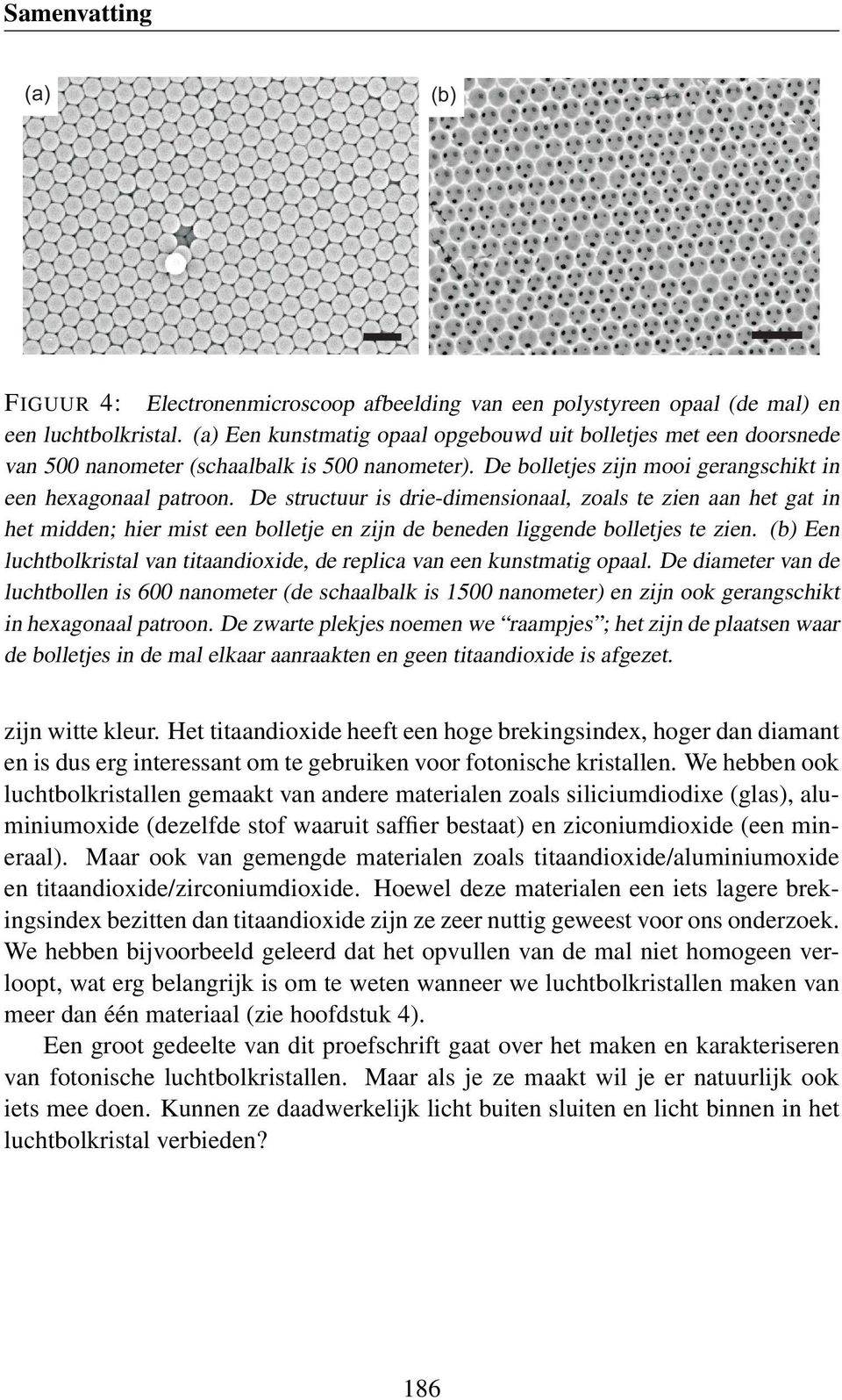 De structuur is drie-dimensionaal, zoals te zien aan het gat in het midden; hier mist een bolletje en zijn de beneden liggende bolletjes te zien.