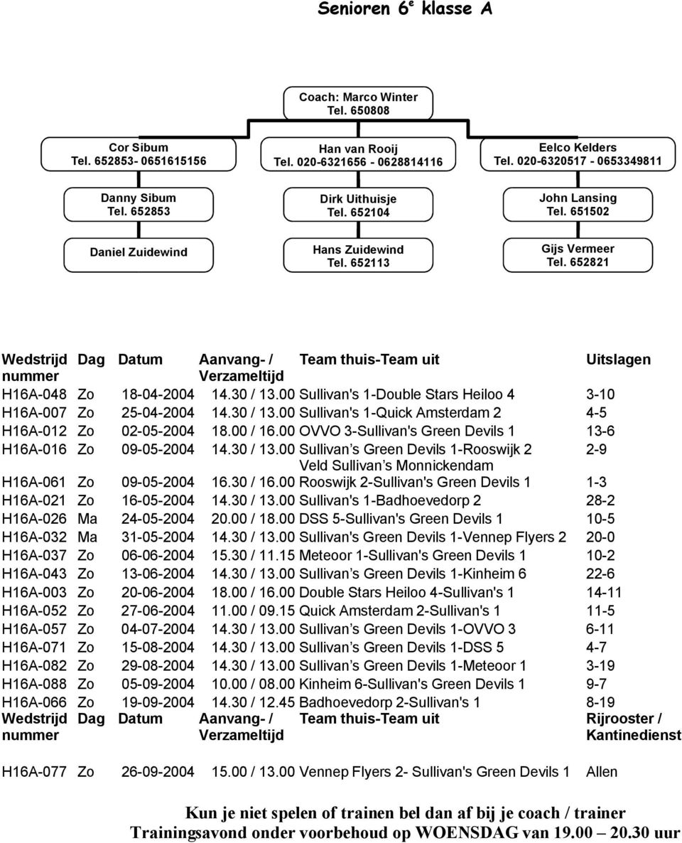 652821 Wedstrijd Dag Datum Aanvang- / Team thuis-team uit Uitslagen Verzameltijd H16A-048 Zo 18-04-2004 14.30 / 13.00 Sullivan's 1-Double Stars Heiloo 4 3-10 H16A-007 Zo 25-04-2004 14.30 / 13.00 Sullivan's 1-Quick Amsterdam 2 4-5 H16A-012 Zo 02-05-2004 18.