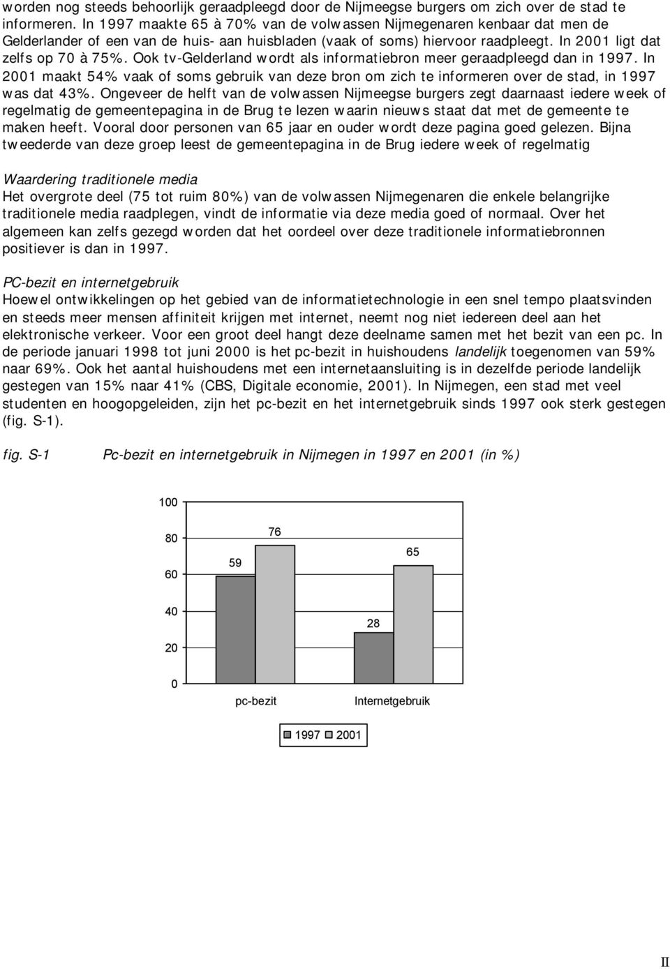 Ook tv-gelderland wordt als informatiebron meer geraadpleegd dan in 1997. In 2001 maakt 54% vaak of soms gebruik van deze bron om zich te informeren over de stad, in 1997 was dat 43%.