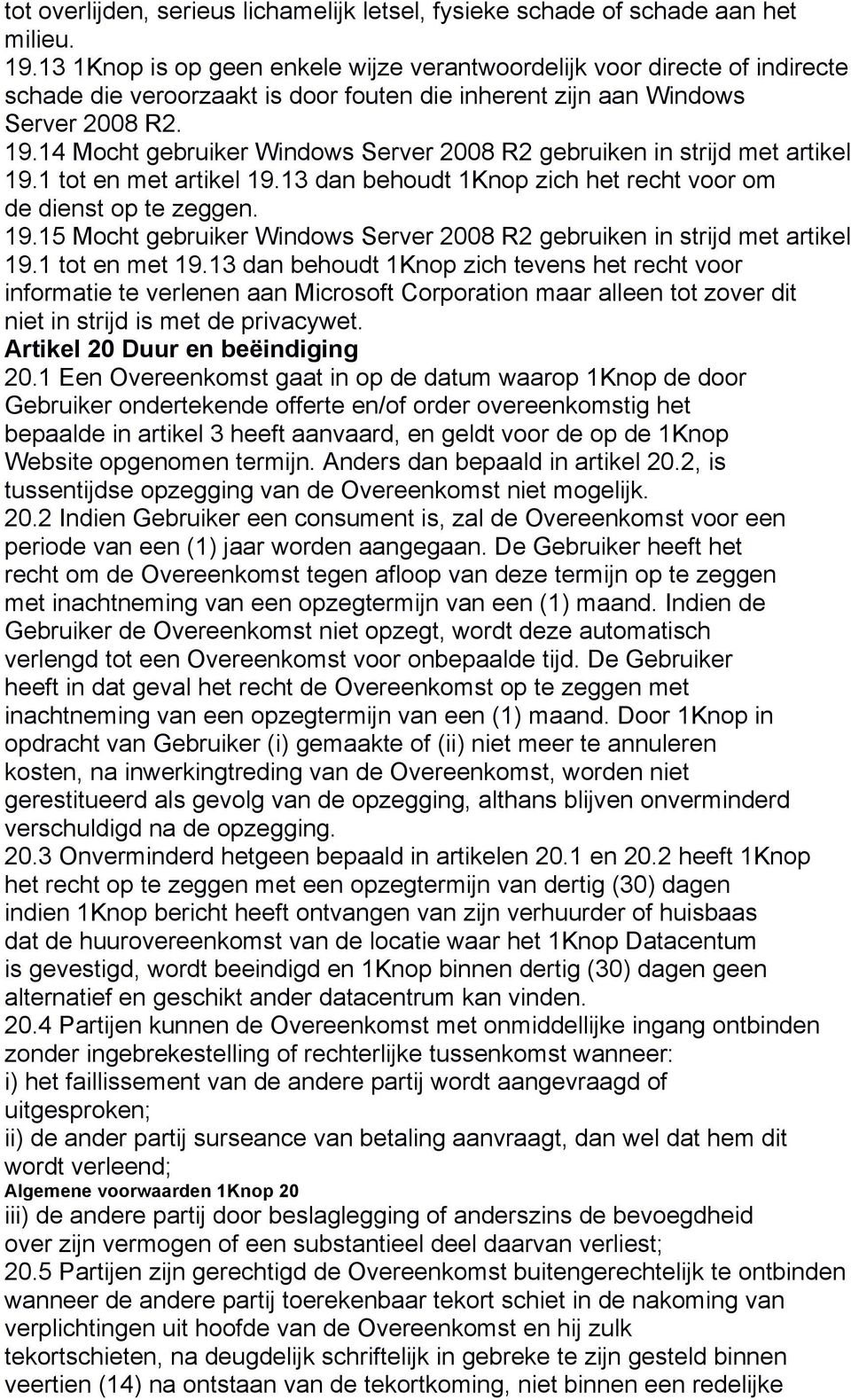 14 Mocht gebruiker Windows Server 2008 R2 gebruiken in strijd met artikel 19.1 tot en met artikel 19.13 dan behoudt 1Knop zich het recht voor om de dienst op te zeggen. 19.15 Mocht gebruiker Windows Server 2008 R2 gebruiken in strijd met artikel 19.