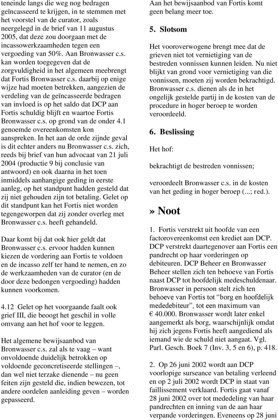 s. op grond van de onder 4.1 genoemde overeenkomsten kon aanspreken. In het aan de orde zijnde geval is dit echter anders nu Bronwasser c.s. zich, reeds bij brief van hun advocaat van 21 juli 2004