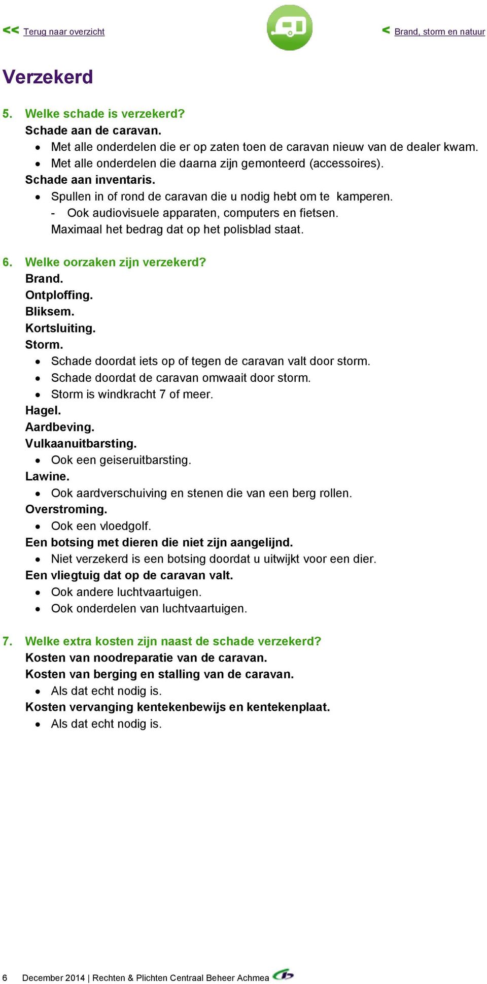 Maximaal het bedrag dat op het polisblad staat. 6. Welke oorzaken zijn verzekerd? Brand. Ontploffing. Bliksem. Kortsluiting. Storm. Schade doordat iets op of tegen de caravan valt door storm.