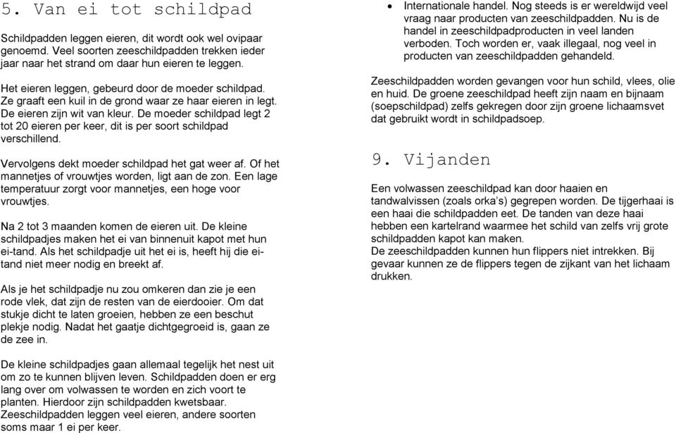 De moeder schildpad legt 2 tot 20 eieren per keer, dit is per soort schildpad verschillend. Vervolgens dekt moeder schildpad het gat weer af. Of het mannetjes of vrouwtjes worden, ligt aan de zon.