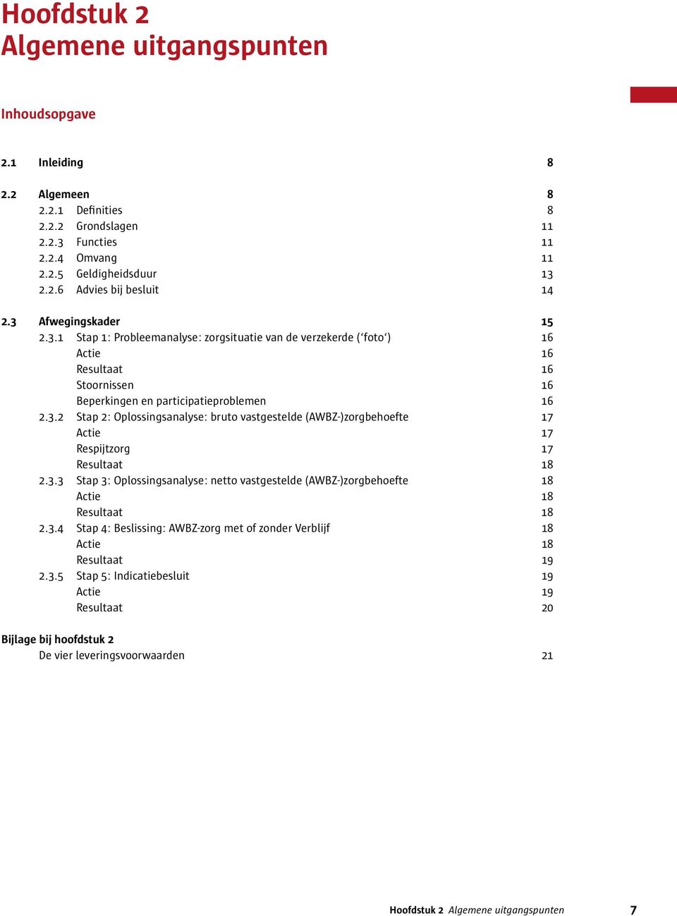3.3 Stap 3: Oplossingsanalyse: netto vastgestelde (AWBZ-)zorgbehoefte 18 Actie 18 Resultaat 18 2.3.4 Stap 4: Beslissing: AWBZ-zorg met of zonder Verblijf 18 Actie 18 Resultaat 19 2.3.5 Stap 5: Indicatiebesluit 19 Actie 19 Resultaat 20 Bijlage bij hoofdstuk 2 De vier leveringsvoorwaarden 21 Hoofdstuk 2 Algemene uitgangspunten 7