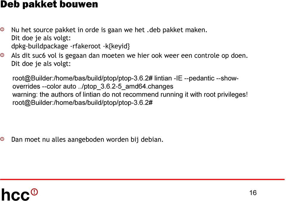 Dit doe je als volgt: root@builder:/home/bas/build/ptop/ptop-3.6.2# lintian -IE --pedantic --showoverrides --color auto../ptop_3.6.2-5_amd64.