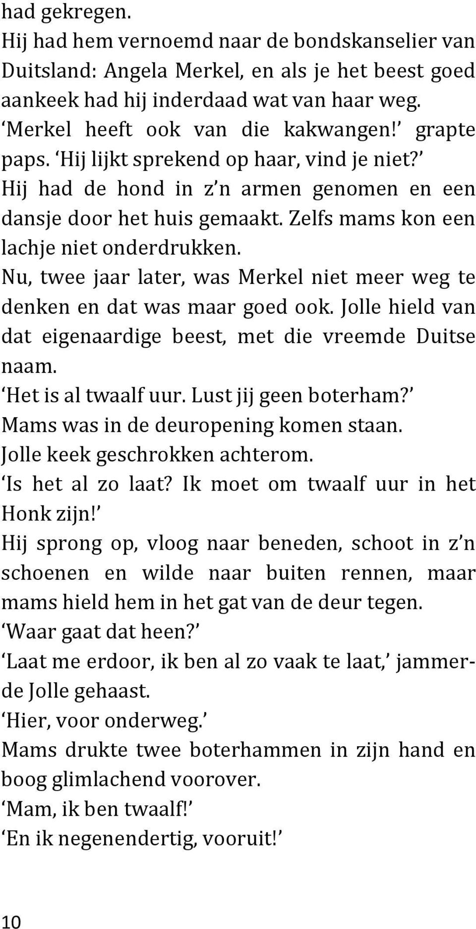 Nu, twee jaar later, was Merkel niet meer weg te denken en dat was maar goed ook. Jolle hield van dat eigenaardige beest, met die vreemde Duitse naam. Het is al twaalf uur. Lust jij geen boterham?