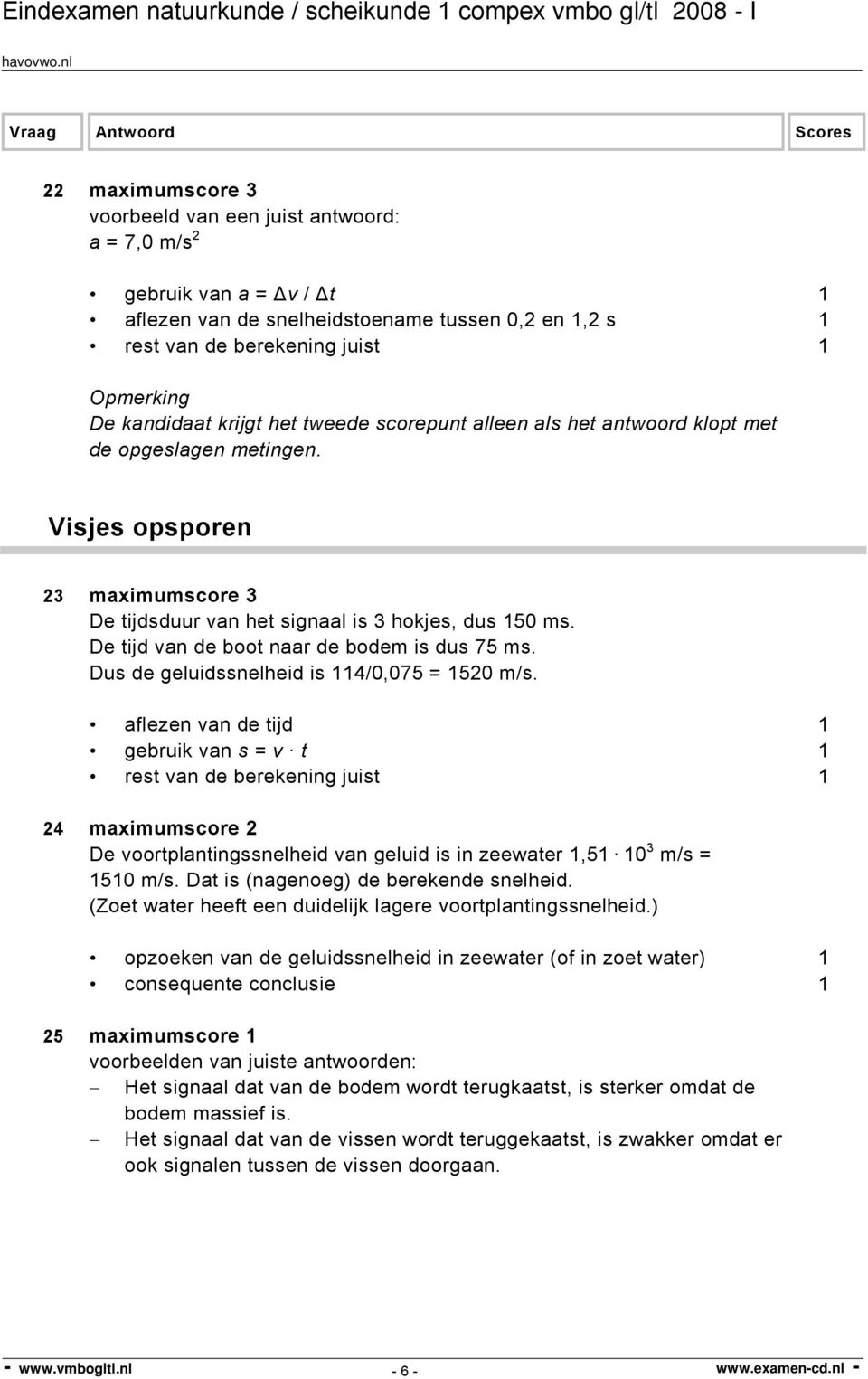 Dus de geluidssnelheid is 114/0,075 = 1520 m/s. aflezen van de tijd 1 gebruik van s = v t 1 24 maximumscore 2 De voortplantingssnelheid van geluid is in zeewater 1,51 10 3 m/s = 1510 m/s.