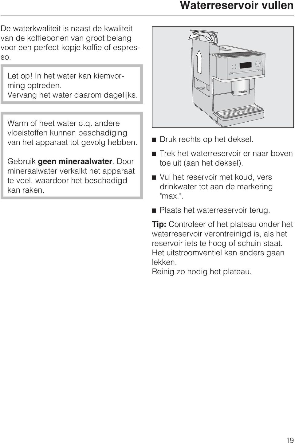 Door mineraalwater verkalkt het apparaat te veel, waardoor het beschadigd kan raken. ^ Druk rechts op het deksel. ^ Trek het waterreservoir er naar boven toe uit (aan het deksel).