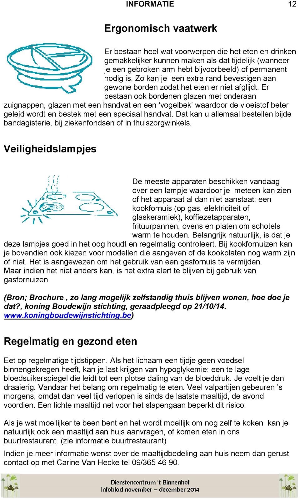 Er bestaan ook bordenen glazen met onderaan zuignappen, glazen met een handvat en een vogelbek waardoor de vloeistof beter geleid wordt en bestek met een speciaal handvat.