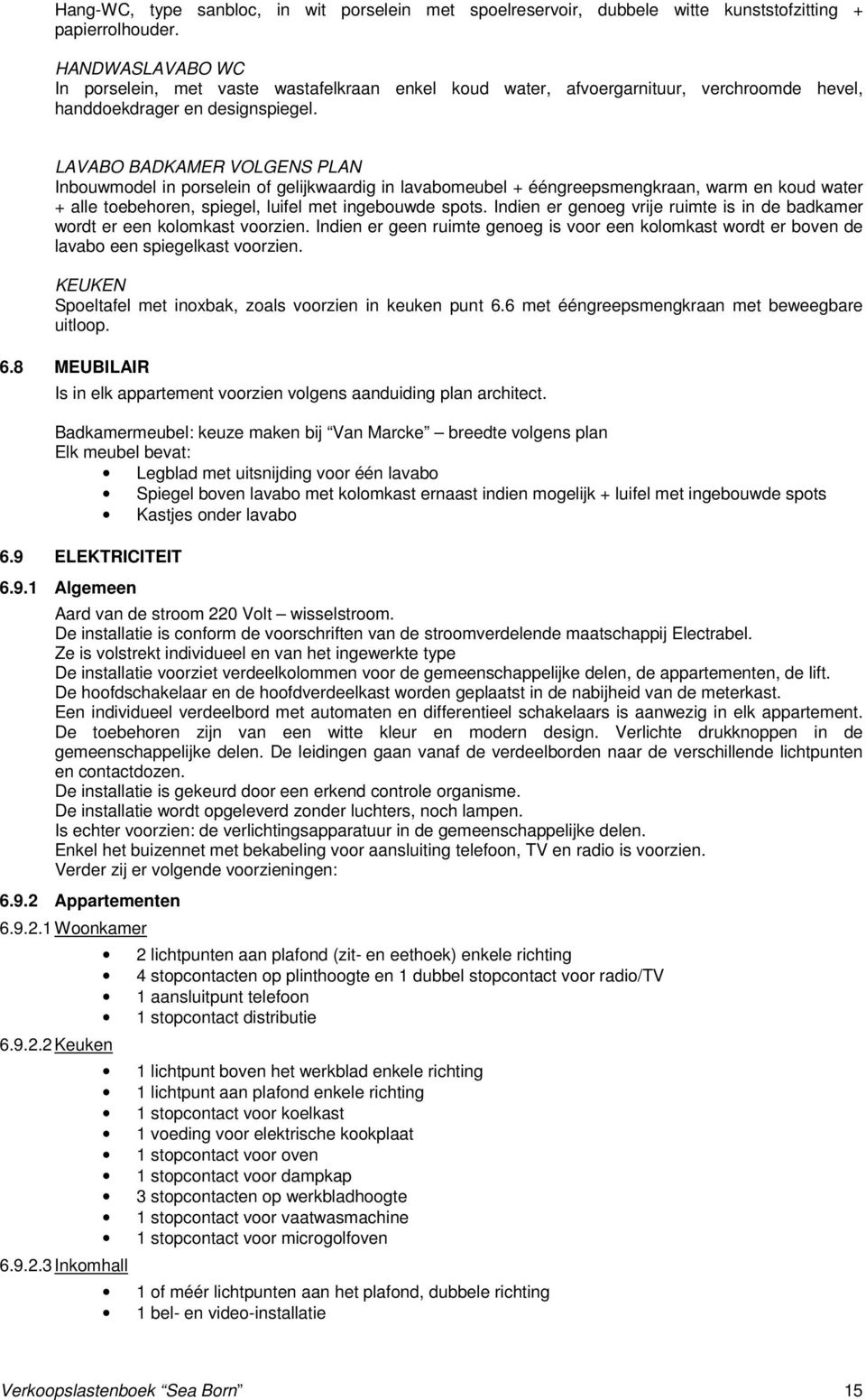 LAVABO BADKAMER VOLGENS PLAN Inbouwmodel in porselein of gelijkwaardig in lavabomeubel + ééngreepsmengkraan, warm en koud water + alle toebehoren, spiegel, luifel met ingebouwde spots.