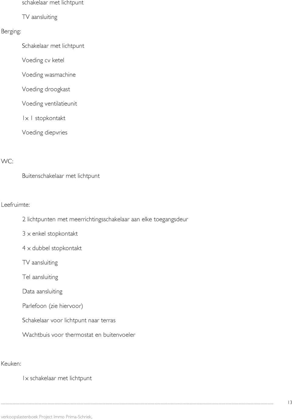 meerrichtingsschakelaar aan elke toegangsdeur 3 x enkel stopkontakt 4 x dubbel stopkontakt TV aansluiting Tel aansluiting Data