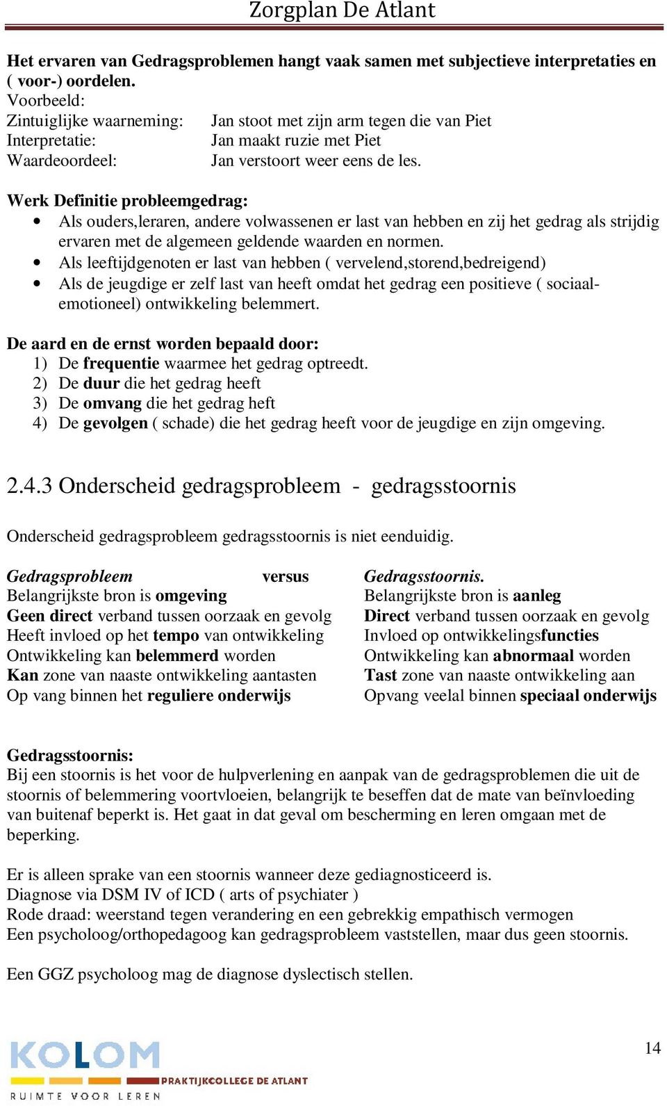 Werk Definitie probleemgedrag: Als ouders,leraren, andere volwassenen er last van hebben en zij het gedrag als strijdig ervaren met de algemeen geldende waarden en normen.