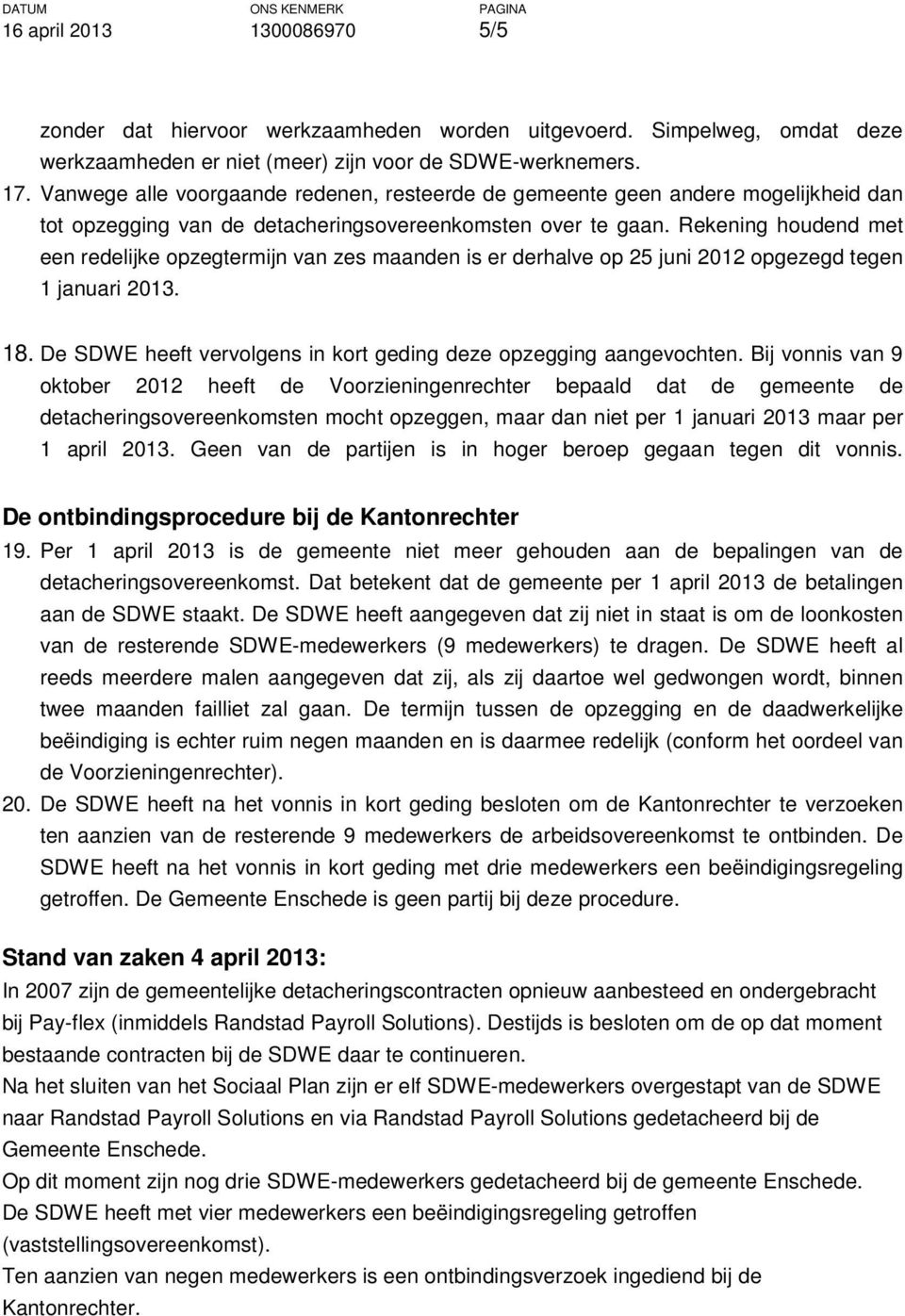 Rekening houdend met een redelijke opzegtermijn van zes maanden is er derhalve op 25 juni 2012 opgezegd tegen 1 januari 2013. 18. De SDWE heeft vervolgens in kort geding deze opzegging aangevochten.