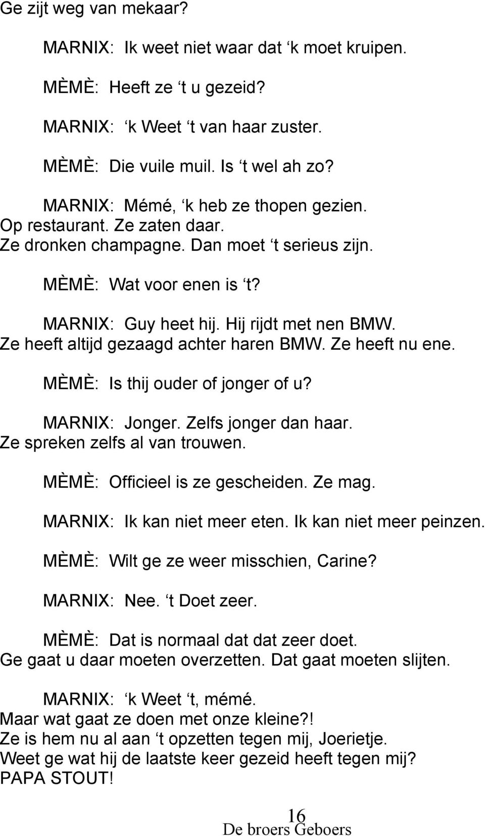 Ze heeft altijd gezaagd achter haren BMW. Ze heeft nu ene. MÈMÈ: Is thij ouder of jonger of u? MARNIX: Jonger. Zelfs jonger dan haar. Ze spreken zelfs al van trouwen. MÈMÈ: Officieel is ze gescheiden.